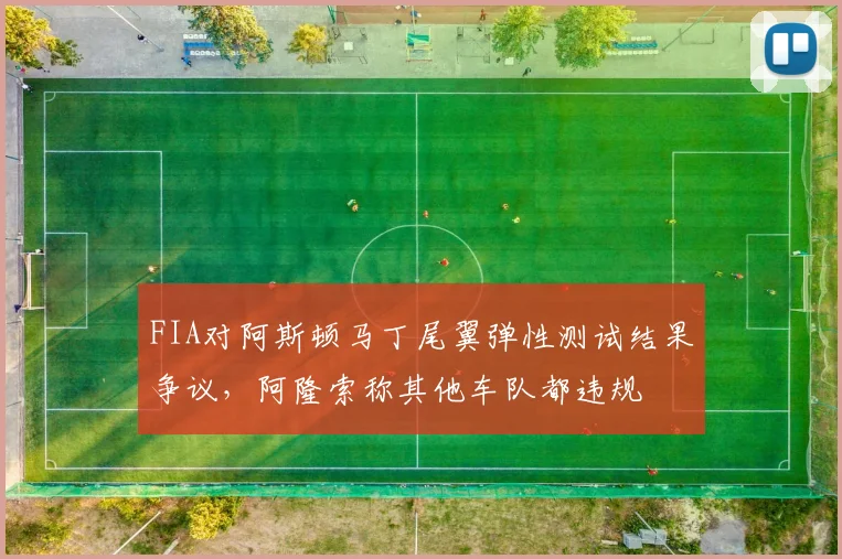 FIA对阿斯顿马丁尾翼弹性测试结果争议，阿隆索称其他车队都违规