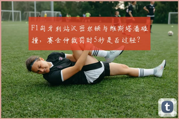 F1匈牙利站汉密尔顿与维斯塔潘碰撞,赛会仲裁罚时5秒是否过轻?