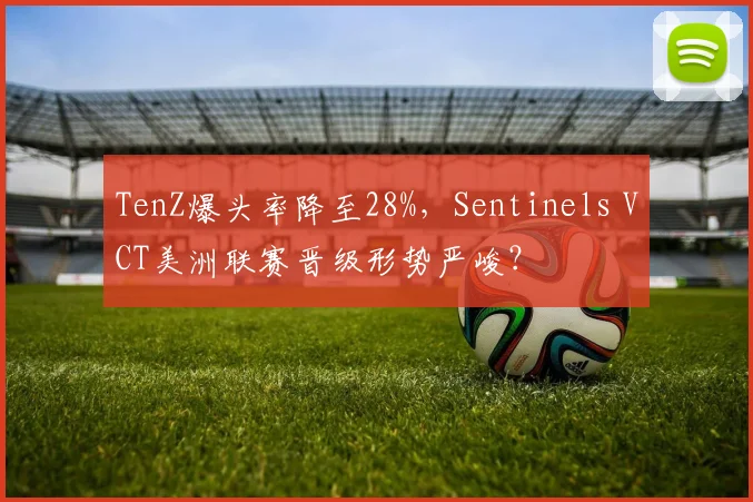 TenZ爆头率降至28%,Sentinels VCT美洲联赛晋级形势严峻?