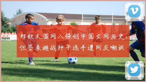 郑钦文温网八强创中国女网历史，但签表避战种子选手遭网友嘲讽