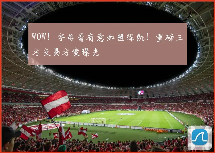 WOW!字母哥有意加盟绿凯!重磅三方交易方案曝光