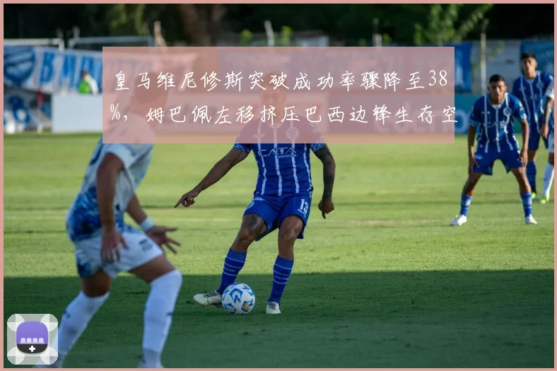 皇马维尼修斯突破成功率骤降至38%，姆巴佩左移挤压巴西边锋生存空间