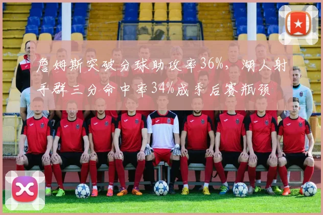 詹姆斯突破分球助攻率36%,湖人射手群三分命中率34%成季后赛瓶颈