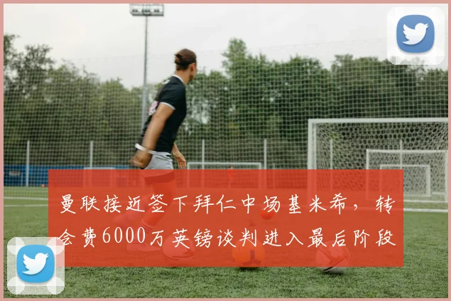 曼联接近签下拜仁中场基米希，转会费6000万英镑谈判进入最后阶段