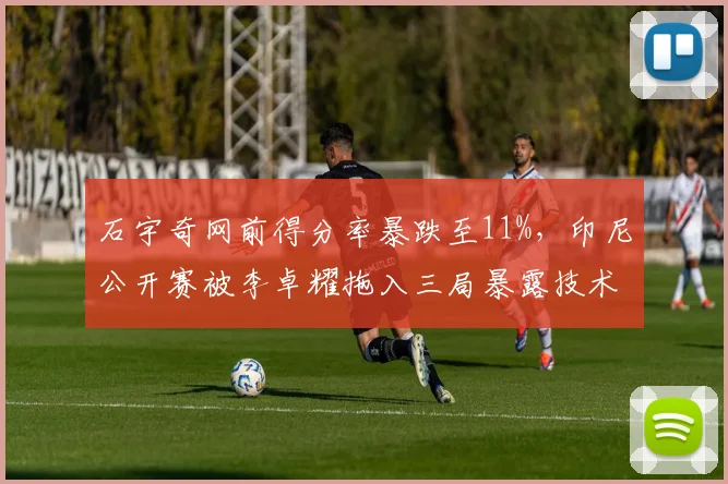 石宇奇网前得分率暴跌至11%，印尼公开赛被李卓耀拖入三局暴露技术盲区