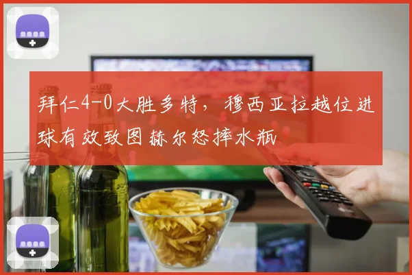 拜仁4-0大胜多特，穆西亚拉越位进球有效致图赫尔怒摔水瓶